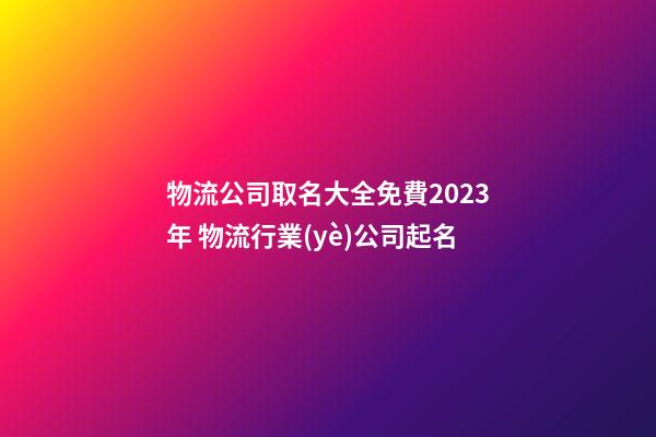物流公司取名大全免費2023年 物流行業(yè)公司起名-第1張-公司起名-玄機派